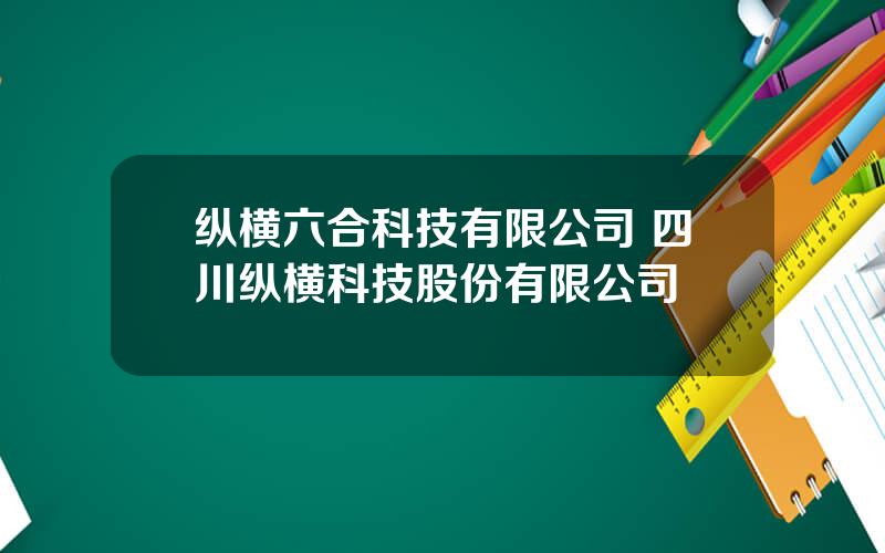 纵横六合科技有限公司 四川纵横科技股份有限公司